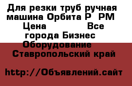 Для резки труб(ручная) машина Орбита-Р, РМ › Цена ­ 80 000 - Все города Бизнес » Оборудование   . Ставропольский край